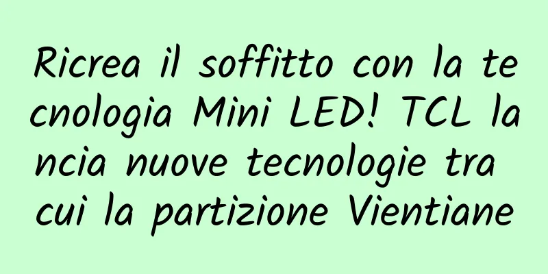 Ricrea il soffitto con la tecnologia Mini LED! TCL lancia nuove tecnologie tra cui la partizione Vientiane