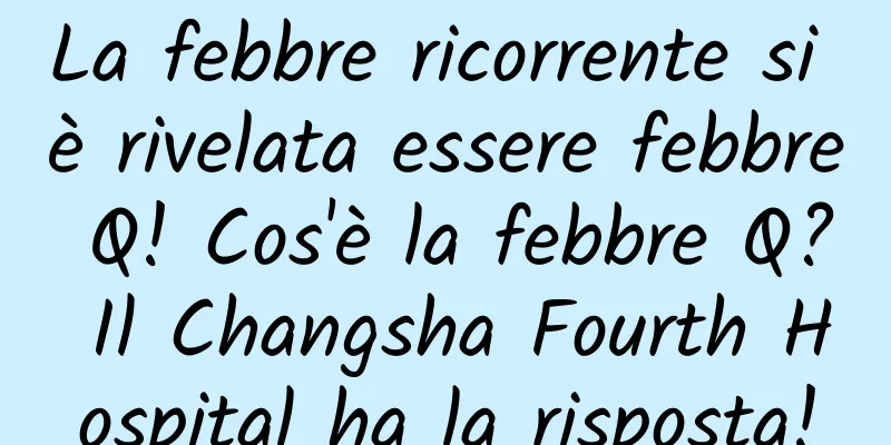 La febbre ricorrente si è rivelata essere febbre Q! Cos'è la febbre Q? Il Changsha Fourth Hospital ha la risposta!