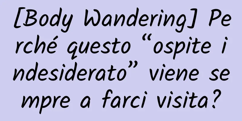 [Body Wandering] Perché questo “ospite indesiderato” viene sempre a farci visita?