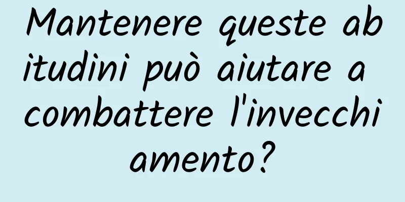 Mantenere queste abitudini può aiutare a combattere l'invecchiamento?