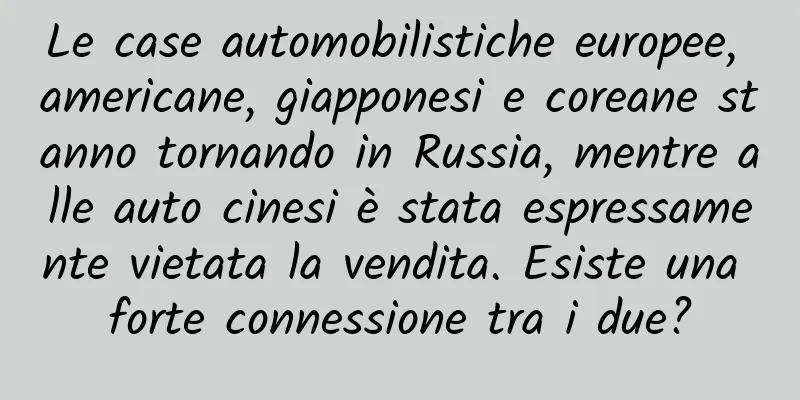 Le case automobilistiche europee, americane, giapponesi e coreane stanno tornando in Russia, mentre alle auto cinesi è stata espressamente vietata la vendita. Esiste una forte connessione tra i due?