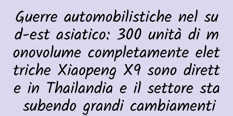 Guerre automobilistiche nel sud-est asiatico: 300 unità di monovolume completamente elettriche Xiaopeng X9 sono dirette in Thailandia e il settore sta subendo grandi cambiamenti