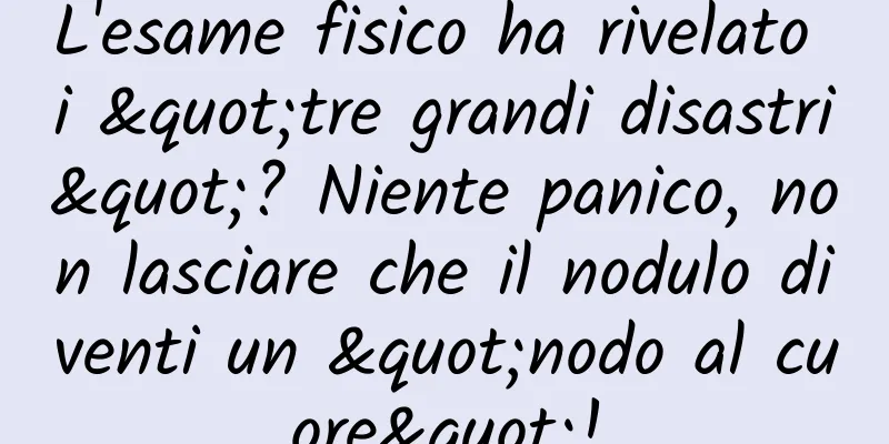 L'esame fisico ha rivelato i "tre grandi disastri"? Niente panico, non lasciare che il nodulo diventi un "nodo al cuore"!