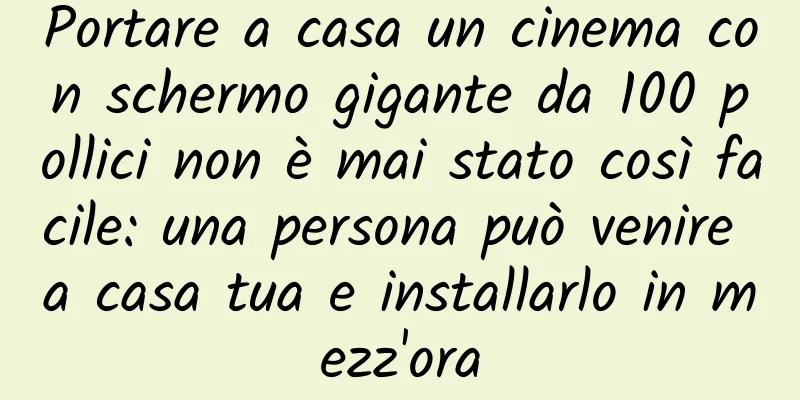 Portare a casa un cinema con schermo gigante da 100 pollici non è mai stato così facile: una persona può venire a casa tua e installarlo in mezz'ora