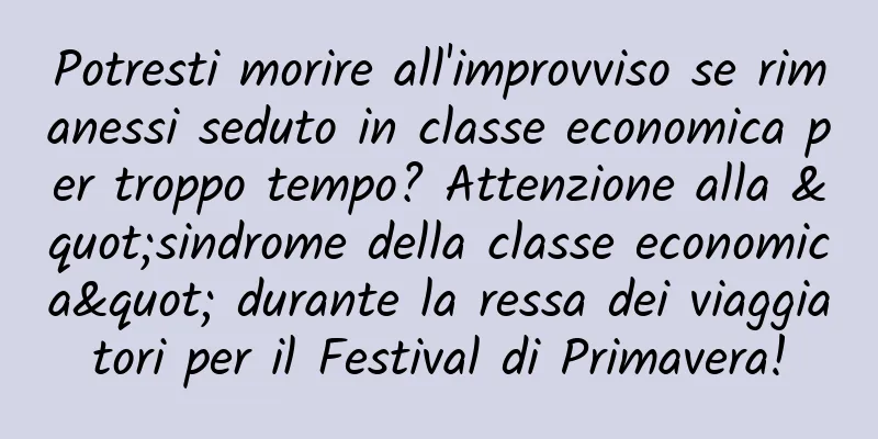 Potresti morire all'improvviso se rimanessi seduto in classe economica per troppo tempo? Attenzione alla "sindrome della classe economica" durante la ressa dei viaggiatori per il Festival di Primavera!