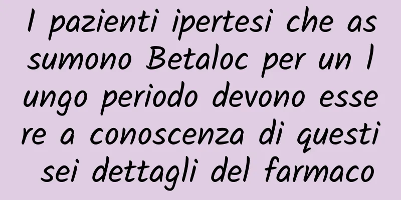 I pazienti ipertesi che assumono Betaloc per un lungo periodo devono essere a conoscenza di questi sei dettagli del farmaco