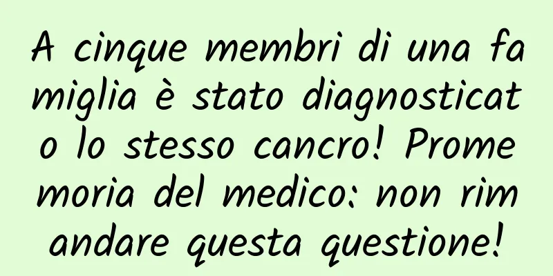 A cinque membri di una famiglia è stato diagnosticato lo stesso cancro! Promemoria del medico: non rimandare questa questione!