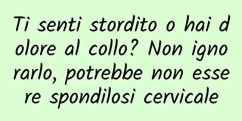 Ti senti stordito o hai dolore al collo? Non ignorarlo, potrebbe non essere spondilosi cervicale