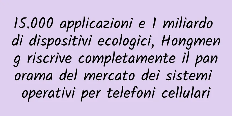 15.000 applicazioni e 1 miliardo di dispositivi ecologici, Hongmeng riscrive completamente il panorama del mercato dei sistemi operativi per telefoni cellulari