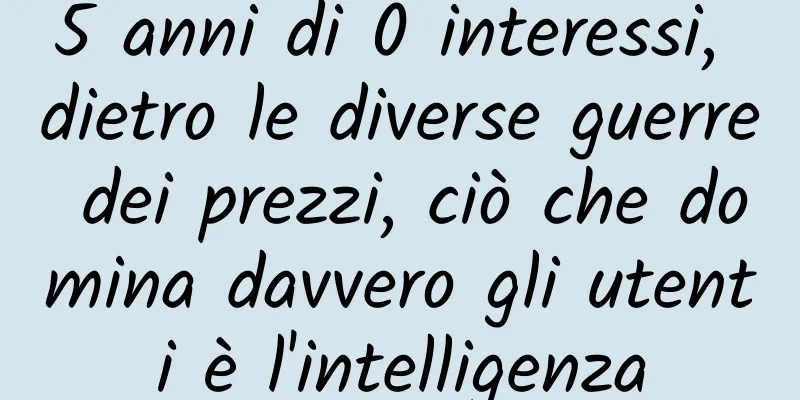 5 anni di 0 interessi, dietro le diverse guerre dei prezzi, ciò che domina davvero gli utenti è l'intelligenza