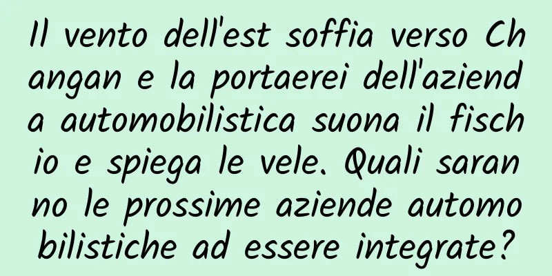 Il vento dell'est soffia verso Changan e la portaerei dell'azienda automobilistica suona il fischio e spiega le vele. Quali saranno le prossime aziende automobilistiche ad essere integrate?