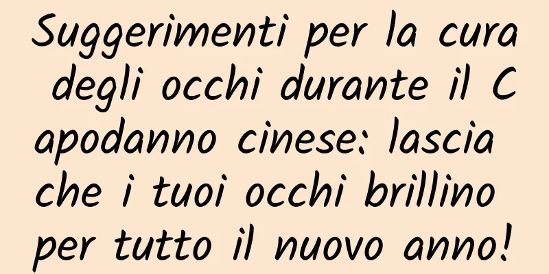 Suggerimenti per la cura degli occhi durante il Capodanno cinese: lascia che i tuoi occhi brillino per tutto il nuovo anno!