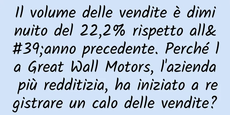 Il volume delle vendite è diminuito del 22,2% rispetto all'anno precedente. Perché la Great Wall Motors, l'azienda più redditizia, ha iniziato a registrare un calo delle vendite?