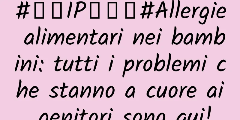#千万IP创科普#Allergie alimentari nei bambini: tutti i problemi che stanno a cuore ai genitori sono qui!