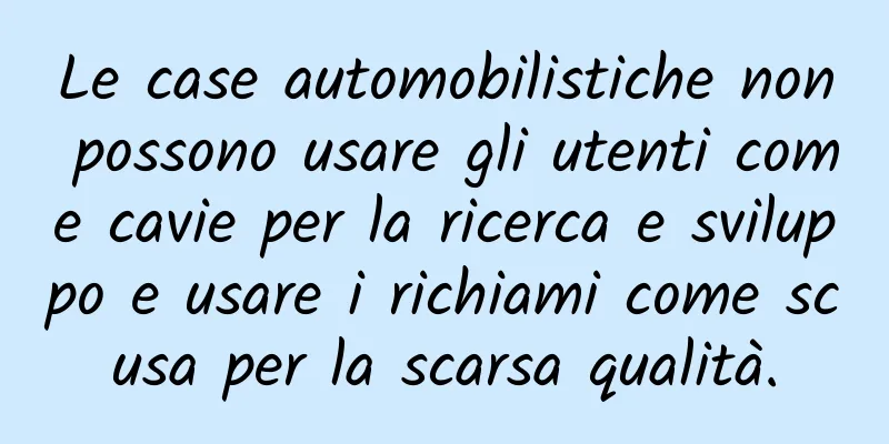 Le case automobilistiche non possono usare gli utenti come cavie per la ricerca e sviluppo e usare i richiami come scusa per la scarsa qualità.