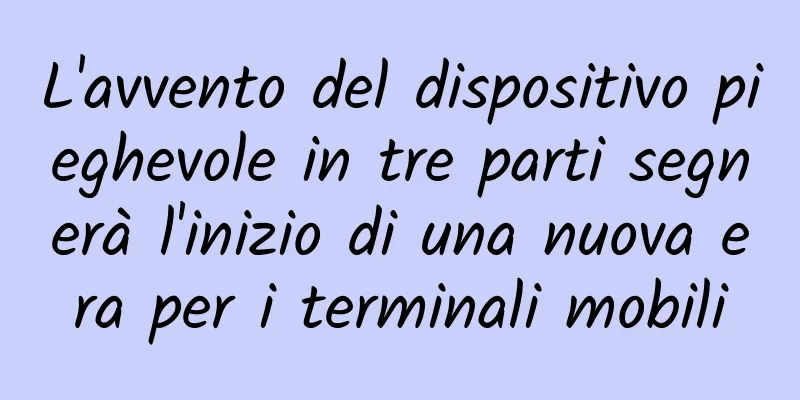 L'avvento del dispositivo pieghevole in tre parti segnerà l'inizio di una nuova era per i terminali mobili