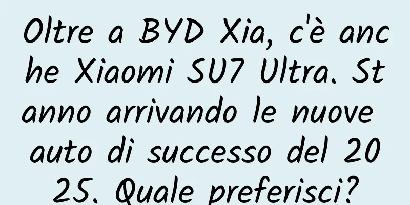 Oltre a BYD Xia, c'è anche Xiaomi SU7 Ultra. Stanno arrivando le nuove auto di successo del 2025. Quale preferisci?