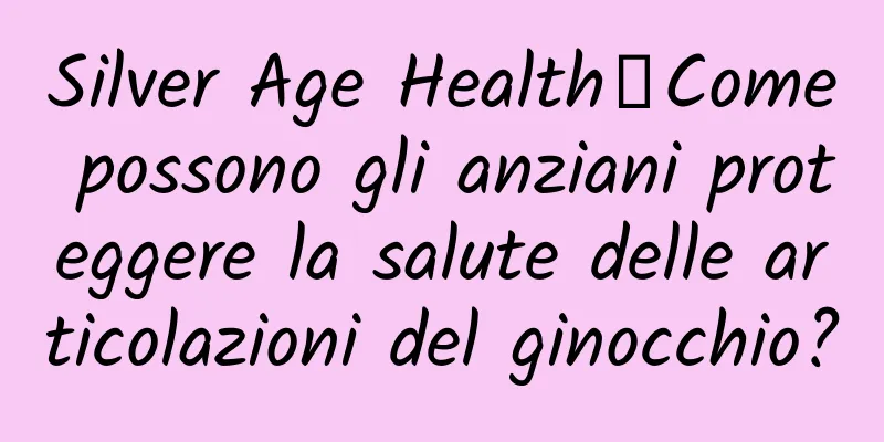 Silver Age Health丨Come possono gli anziani proteggere la salute delle articolazioni del ginocchio?