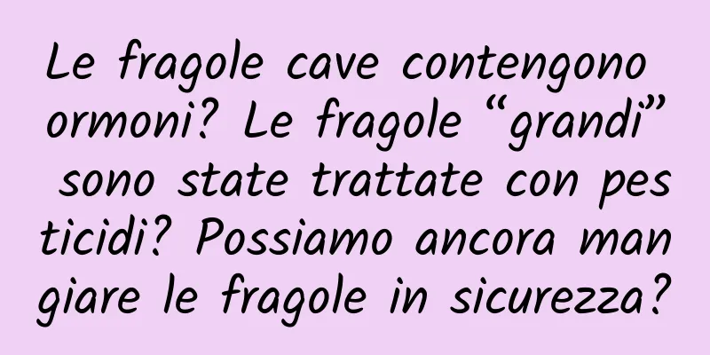 Le fragole cave contengono ormoni? Le fragole “grandi” sono state trattate con pesticidi? Possiamo ancora mangiare le fragole in sicurezza?