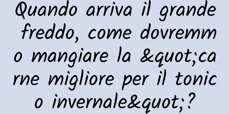 Quando arriva il grande freddo, come dovremmo mangiare la "carne migliore per il tonico invernale"?