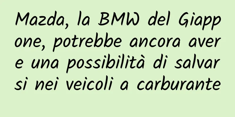 Mazda, la BMW del Giappone, potrebbe ancora avere una possibilità di salvarsi nei veicoli a carburante