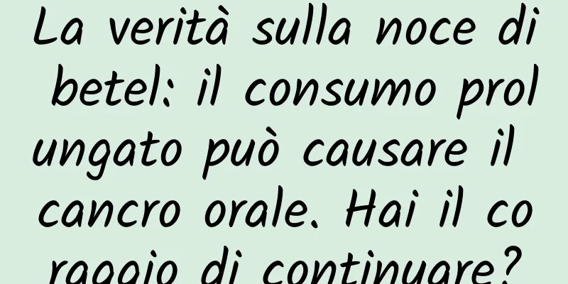 La verità sulla noce di betel: il consumo prolungato può causare il cancro orale. Hai il coraggio di continuare?
