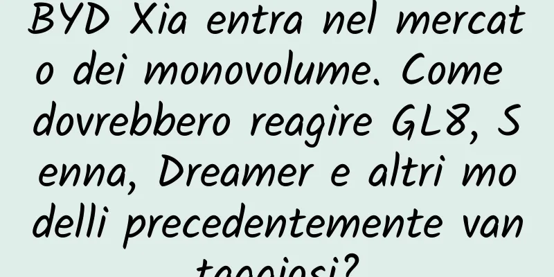 BYD Xia entra nel mercato dei monovolume. Come dovrebbero reagire GL8, Senna, Dreamer e altri modelli precedentemente vantaggiosi?