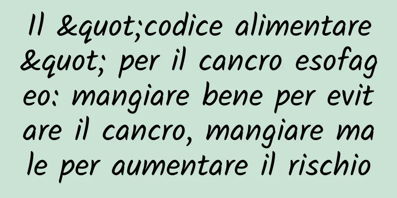 Il "codice alimentare" per il cancro esofageo: mangiare bene per evitare il cancro, mangiare male per aumentare il rischio