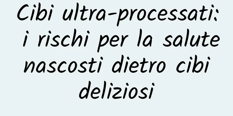 Cibi ultra-processati: i rischi per la salute nascosti dietro cibi deliziosi