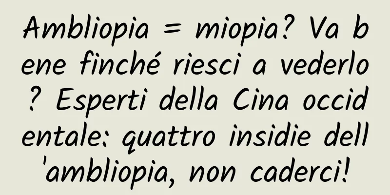 Ambliopia = miopia? Va bene finché riesci a vederlo? Esperti della Cina occidentale: quattro insidie ​​dell'ambliopia, non caderci!
