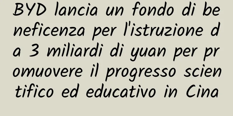 BYD lancia un fondo di beneficenza per l'istruzione da 3 miliardi di yuan per promuovere il progresso scientifico ed educativo in Cina