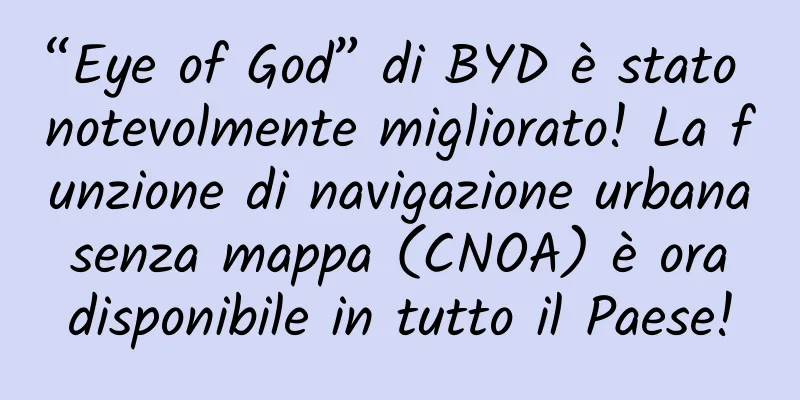 “Eye of God” di BYD è stato notevolmente migliorato! La funzione di navigazione urbana senza mappa (CNOA) è ora disponibile in tutto il Paese!