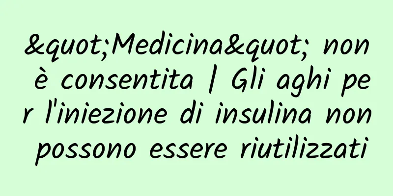 "Medicina" non è consentita | Gli aghi per l'iniezione di insulina non possono essere riutilizzati
