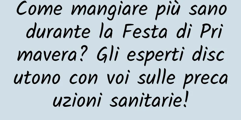 Come mangiare più sano durante la Festa di Primavera? Gli esperti discutono con voi sulle precauzioni sanitarie!