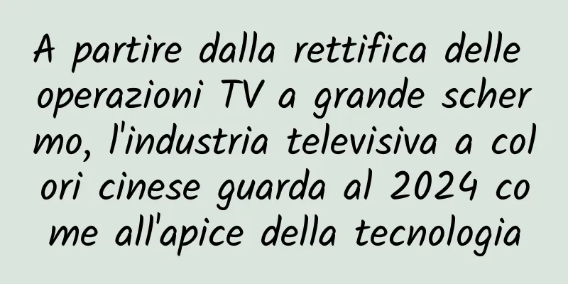 A partire dalla rettifica delle operazioni TV a grande schermo, l'industria televisiva a colori cinese guarda al 2024 come all'apice della tecnologia