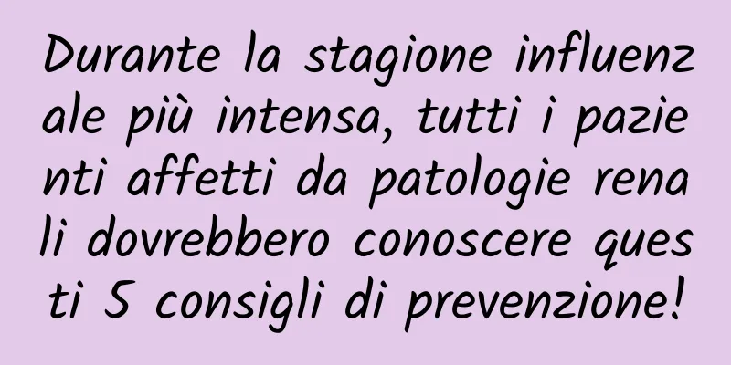 Durante la stagione influenzale più intensa, tutti i pazienti affetti da patologie renali dovrebbero conoscere questi 5 consigli di prevenzione!