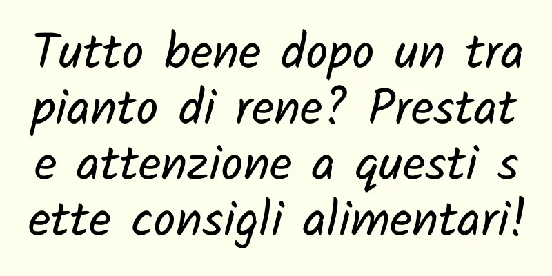 Tutto bene dopo un trapianto di rene? Prestate attenzione a questi sette consigli alimentari!