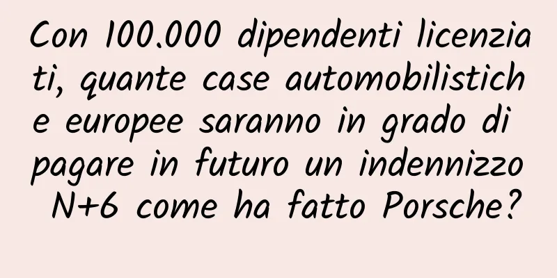 Con 100.000 dipendenti licenziati, quante case automobilistiche europee saranno in grado di pagare in futuro un indennizzo N+6 come ha fatto Porsche?