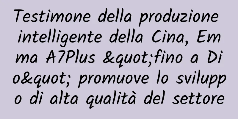 Testimone della produzione intelligente della Cina, Emma A7Plus "fino a Dio" promuove lo sviluppo di alta qualità del settore