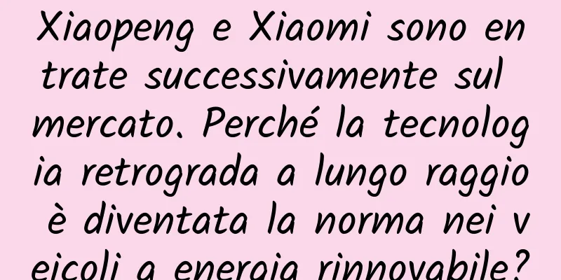 Xiaopeng e Xiaomi sono entrate successivamente sul mercato. Perché la tecnologia retrograda a lungo raggio è diventata la norma nei veicoli a energia rinnovabile?