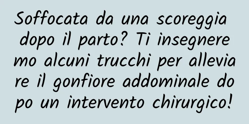 Soffocata da una scoreggia dopo il parto? Ti insegneremo alcuni trucchi per alleviare il gonfiore addominale dopo un intervento chirurgico!