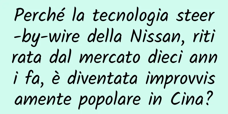 Perché la tecnologia steer-by-wire della Nissan, ritirata dal mercato dieci anni fa, è diventata improvvisamente popolare in Cina?
