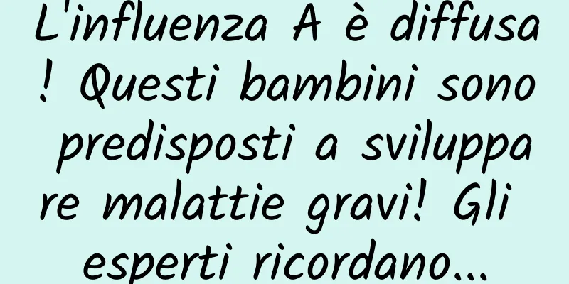 L'influenza A è diffusa! Questi bambini sono predisposti a sviluppare malattie gravi! Gli esperti ricordano...