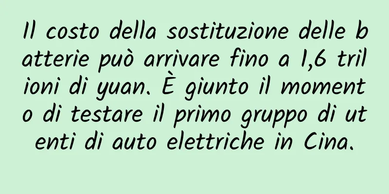 Il costo della sostituzione delle batterie può arrivare fino a 1,6 trilioni di yuan. È giunto il momento di testare il primo gruppo di utenti di auto elettriche in Cina.