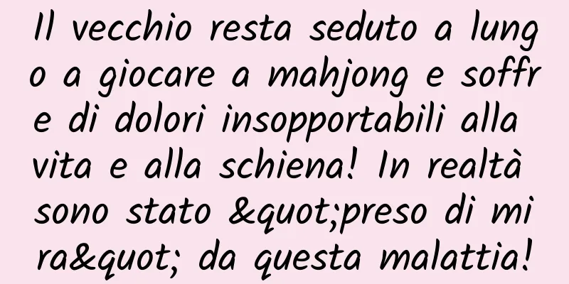 Il vecchio resta seduto a lungo a giocare a mahjong e soffre di dolori insopportabili alla vita e alla schiena! In realtà sono stato "preso di mira" da questa malattia!