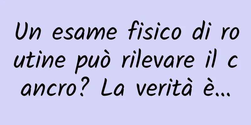 Un esame fisico di routine può rilevare il cancro? La verità è…