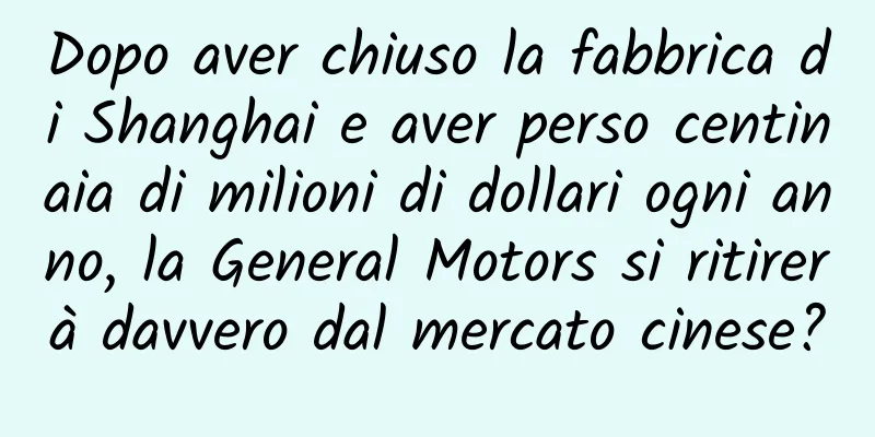Dopo aver chiuso la fabbrica di Shanghai e aver perso centinaia di milioni di dollari ogni anno, la General Motors si ritirerà davvero dal mercato cinese?