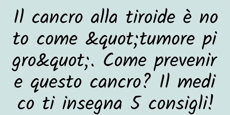Il cancro alla tiroide è noto come "tumore pigro". Come prevenire questo cancro? Il medico ti insegna 5 consigli!