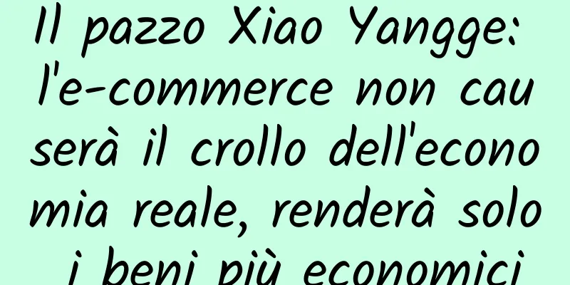 Il pazzo Xiao Yangge: l'e-commerce non causerà il crollo dell'economia reale, renderà solo i beni più economici