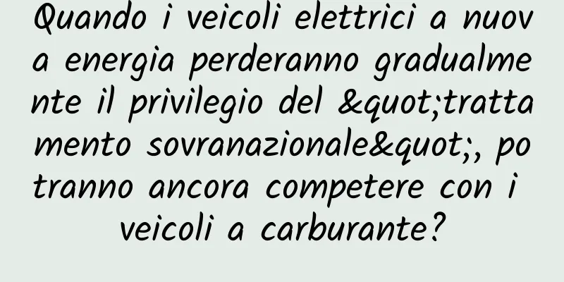 Quando i veicoli elettrici a nuova energia perderanno gradualmente il privilegio del "trattamento sovranazionale", potranno ancora competere con i veicoli a carburante?